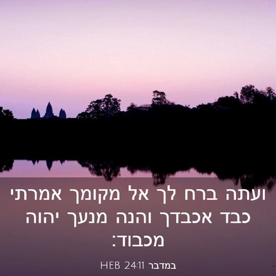 Picture 03 - במדבר 24:11 HEB - ועתה ברח לך אל מקומך אמרתי - Bible Verse Picture