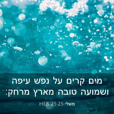 Picture 03 - משלי 25:25 HEB - מים קרים על נפש עיפה ושמועה - Bible Verse Picture