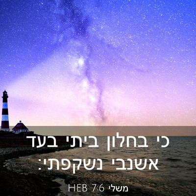 Picture 03 - משלי 7:6 HEB - כי בחלון ביתי בעד אשנבי - Bible Verse Picture