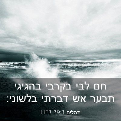 Picture 03 - תהלים 39:3 HEB - חם לבי בקרבי בהגיגי תבער אש - Bible Verse Picture
