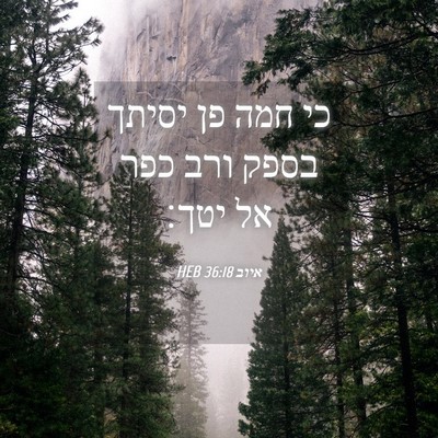 Picture 04 - איוב 36:18 HEB - כי חמה פן יסיתך בספק ורב - Bible Verse Picture