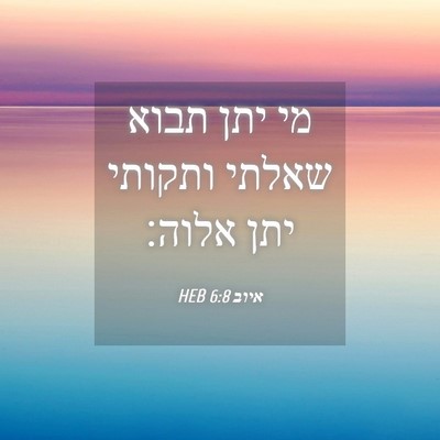 Picture 04 - איוב 6:8 HEB - מי יתן תבוא שאלתי ותקותי - Bible Verse Picture