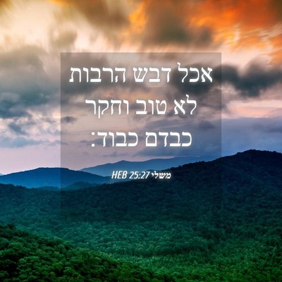 Picture 04 - משלי 25:27 HEB - אכל דבש הרבות לא טוב וחקר - Bible Verse Picture