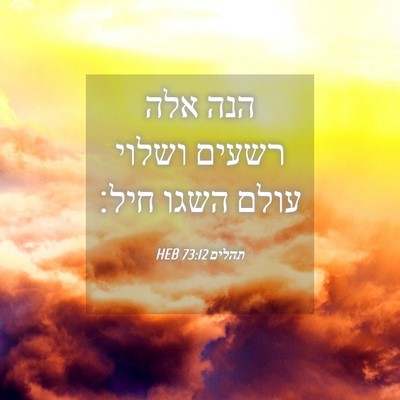Picture 04 - תהלים 73:12 HEB - הנה אלה רשעים ושלוי עולם - Bible Verse Picture