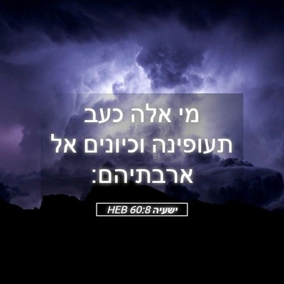 Picture 05 - ישעיה 60:8 HEB - מי אלה כעב תעופינה וכיונים - Bible Verse Picture