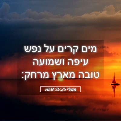 Picture 05 - משלי 25:25 HEB - מים קרים על נפש עיפה ושמועה - Bible Verse Picture