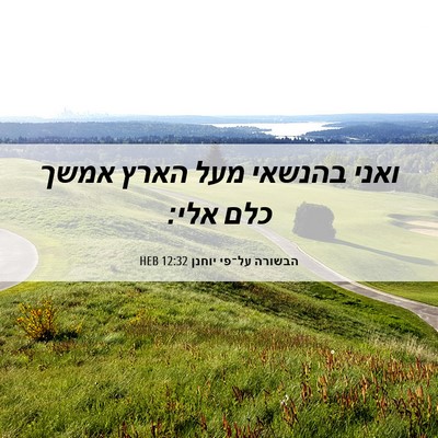 Picture 06 - הבשורה על־פי יוחנן 12:32 HEB - ואני בהנשאי מעל הארץ אמשך - Bible Verse Picture