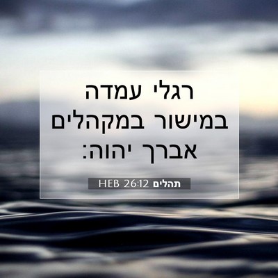 Picture 07 - תהלים 26:12 HEB - רגלי עמדה במישור במקהלים - Bible Verse Picture