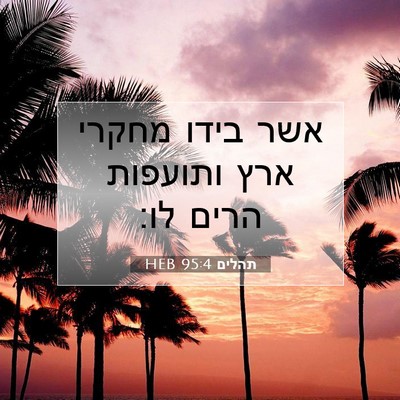 Picture 07 - תהלים 95:4 HEB - אשר בידו מחקרי ארץ ותועפות - Bible Verse Picture